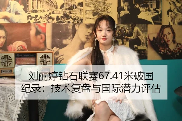 刘丽婷钻石联赛67.41米破国纪录：技术复盘与国际潜力评估