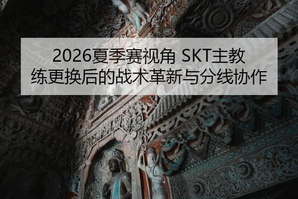 2026夏季赛视角 SKT主教练更换后的战术革新与分线协作